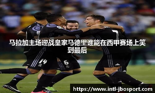 马拉加主场迎战皇家马德里谁能在西甲赛场上笑到最后