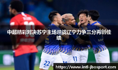 中超精彩对决苏宁主场迎战辽宁力争三分再创佳绩