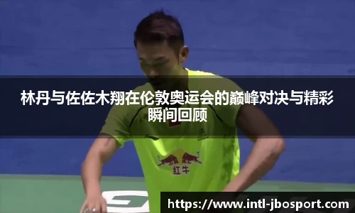 林丹与佐佐木翔在伦敦奥运会的巅峰对决与精彩瞬间回顾